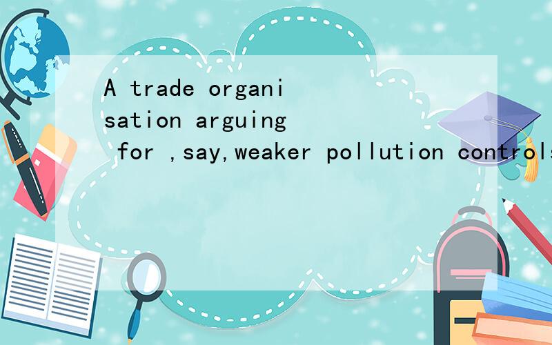 A trade organisation arguing for ,say,weaker pollution controls is instantly seen as self-interested.这里的A trade organisation arguing for 为什么可以N+ving,argue为什么要用ING形式 （PS:句子是对的,摘自剑桥雅思）