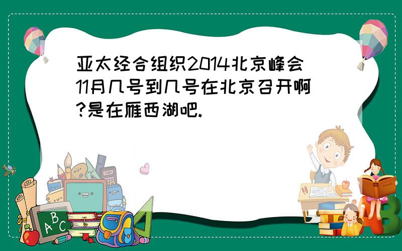 亚太经合组织2014北京峰会11月几号到几号在北京召开啊?是在雁西湖吧.