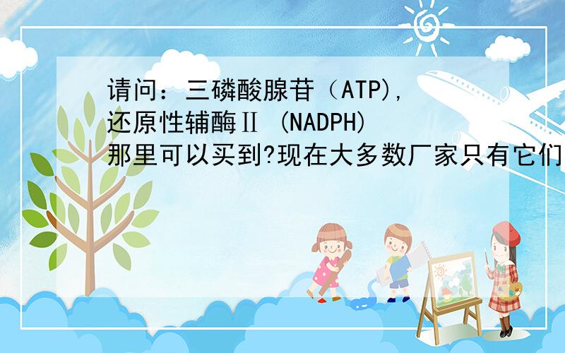 请问：三磷酸腺苷（ATP),还原性辅酶Ⅱ (NADPH)那里可以买到?现在大多数厂家只有它们的钠盐形式