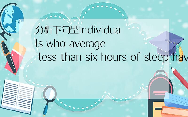 分析下句型individuals who average less than six hours of sleep have much higher rates of developing certain kinds of disease 分析下这个句型