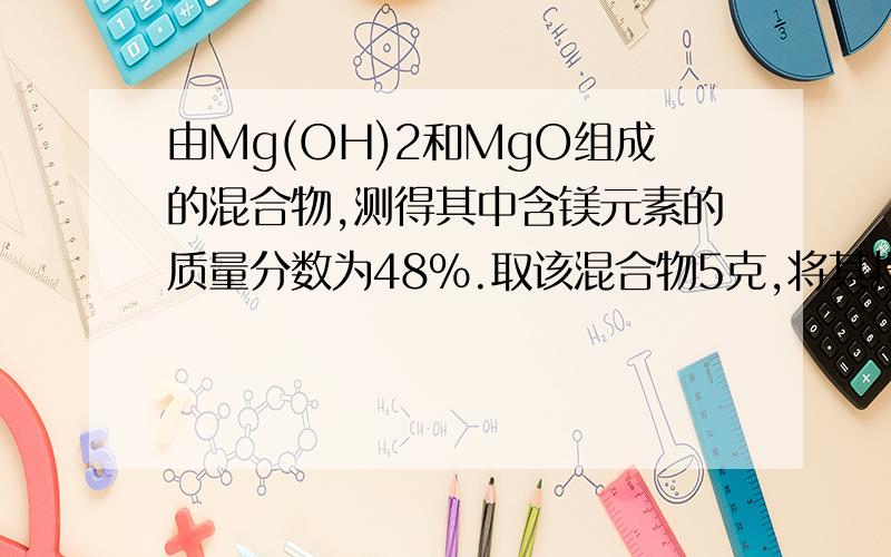 由Mg(OH)2和MgO组成的混合物,测得其中含镁元素的质量分数为48%.取该混合物5克,将其投入适量的稀硫酸中恰好完全反应,所得溶液中溶质的质量为多少?