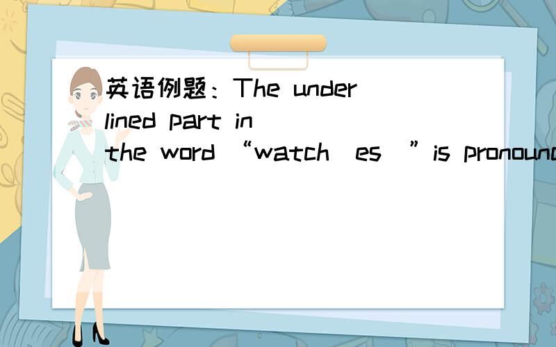 英语例题：The underlined part in the word “watch（es）”is pronounced as_______The underlined part in the word “watch（es）”is pronounced as_______A./s/ B./z/ C./Iz/ D./Is/比如：ch、sh后的es怎么读?哪些后的es又怎么读?