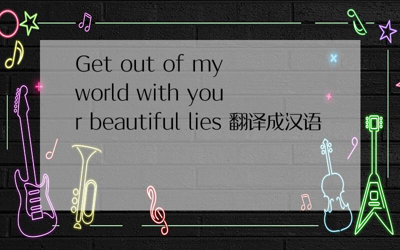 Get out of my world with your beautiful lies 翻译成汉语