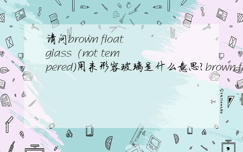 请问brown float glass (not tempered)用来形容玻璃是什么意思?brown float glass (not tempered).这句话用来形容玻璃是什么意思?