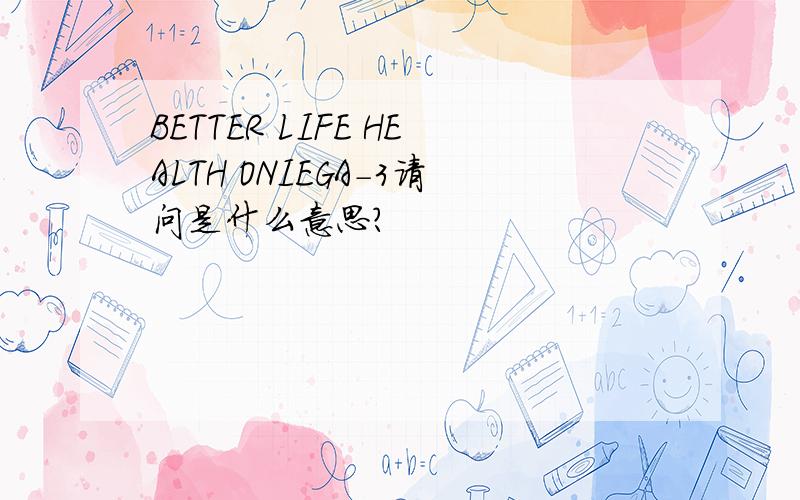 BETTER LIFE HEALTH ONIEGA-3请问是什么意思?