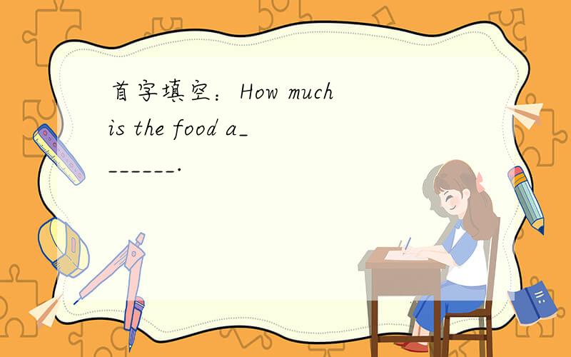 首字填空：How much is the food a_______.