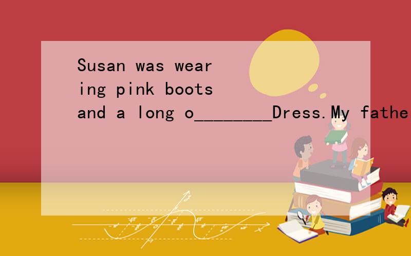 Susan was wearing pink bootsand a long o________Dress.My father likes doing sports a lot.So he often wear black and white r_____shoes.
