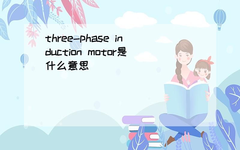 three-phase induction motor是什么意思