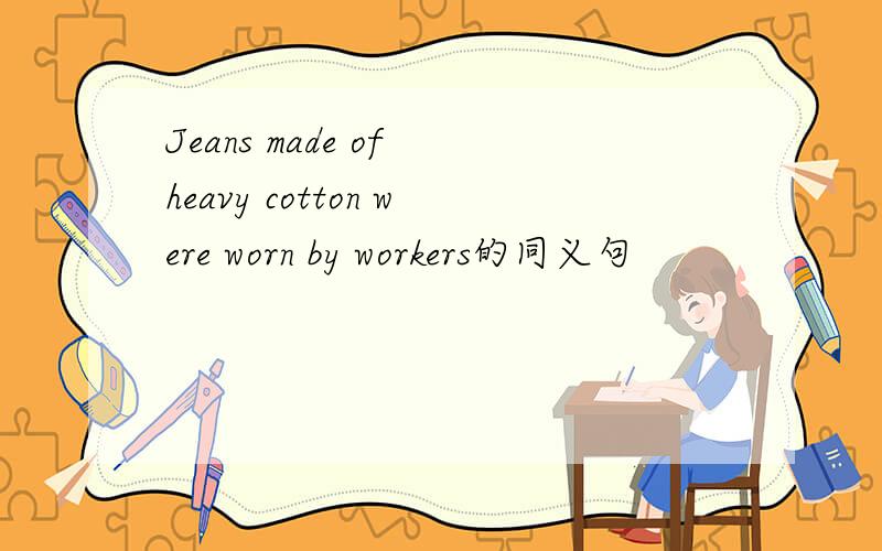 Jeans made of heavy cotton were worn by workers的同义句