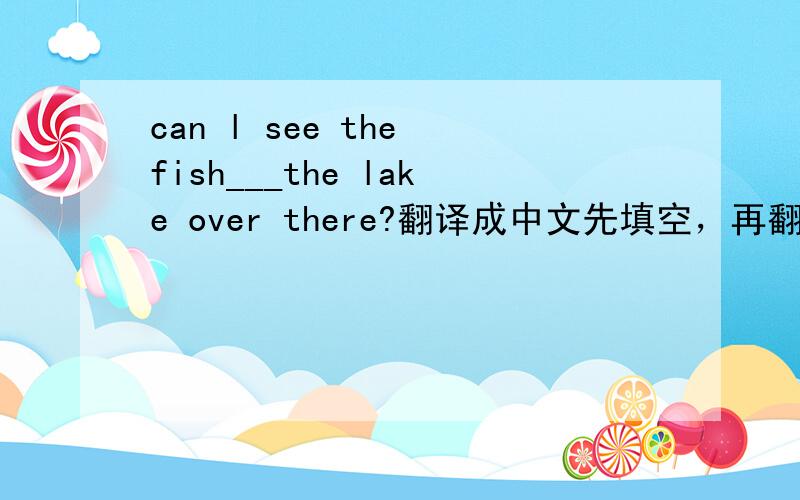 can l see the fish___the lake over there?翻译成中文先填空，再翻译