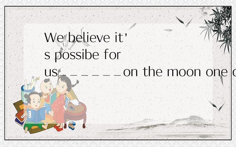 We believe it's possibe for us______on the moon one day A.walk B.walking C.to walk D.walks为何要选A?
