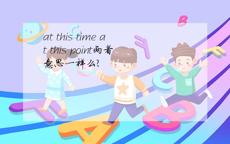 at this time at this point两者意思一样么?