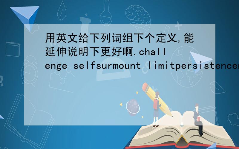用英文给下列词组下个定义,能延伸说明下更好啊.challenge selfsurmount limitpersistencenever to give up