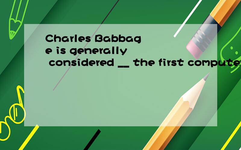 Charles Babbage is generally considered __ the first computer.A.to invent B.inventing C.to have invented D.having invented请高手给个确切的答案,再讲下其中的语法知识,