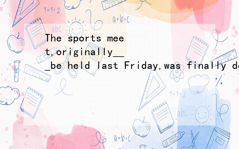 The sports meet,originally___be held last Friday,was finally delayed because of the bad weather.A.The sports meet,originally___be held last Friday,was finally delayed because of the bad weather.A.due to B.thanks to C.owing to D.according to为什么