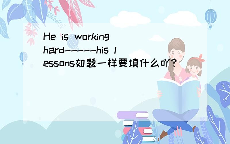 He is working hard-----his lessons如题一样要填什么吖?
