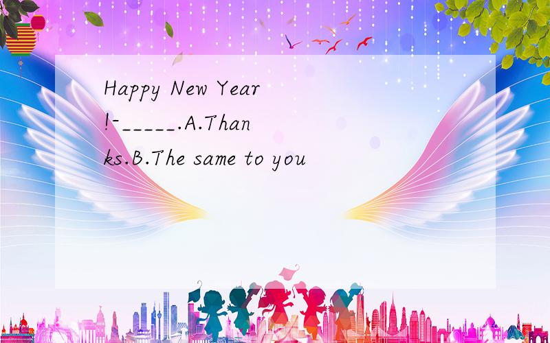 Happy New Year!-_____.A.Thanks.B.The same to you