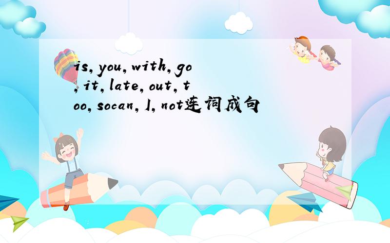 is,you,with,go,it,late,out,too,socan,I,not连词成句