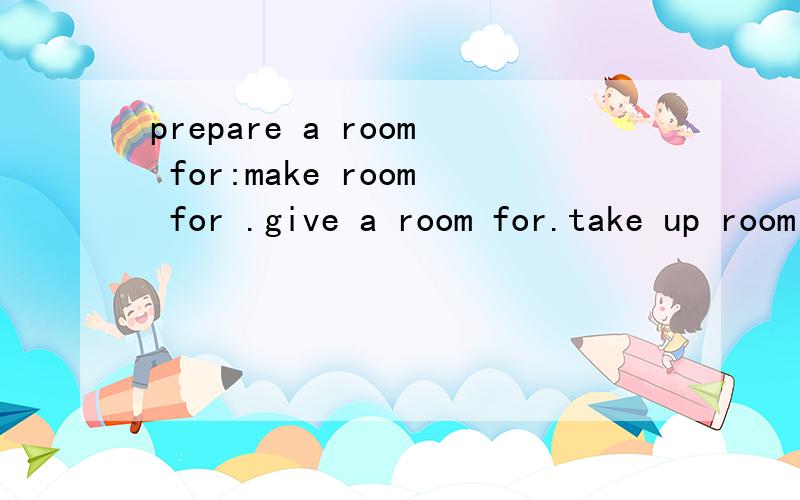 prepare a room for:make room for .give a room for.take up room