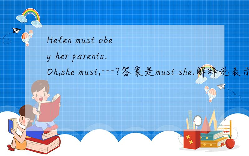 Helen must obey her parents.Oh,she must,---?答案是must she.解释说表示讥讽或怀疑,前后肯否一致.为什么要一致呢,为什么说是讥讽呢?