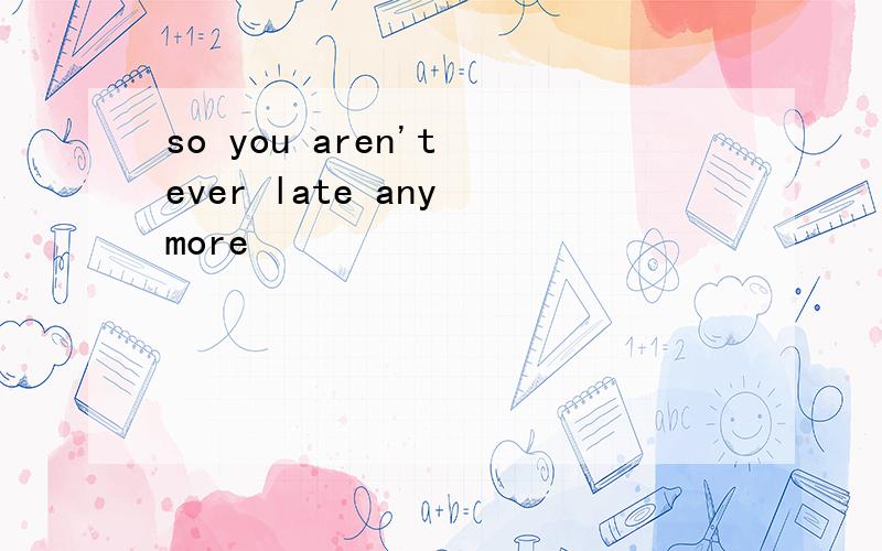 so you aren't ever late any more
