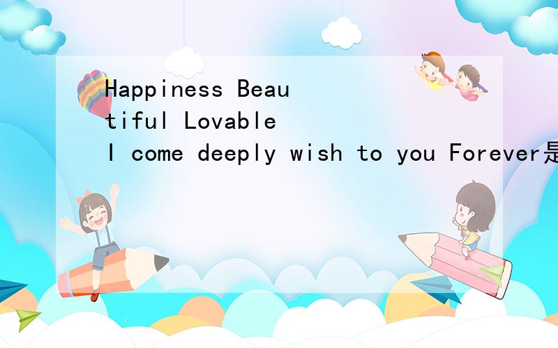 Happiness Beautiful Lovable I come deeply wish to you Forever是什么意思?
