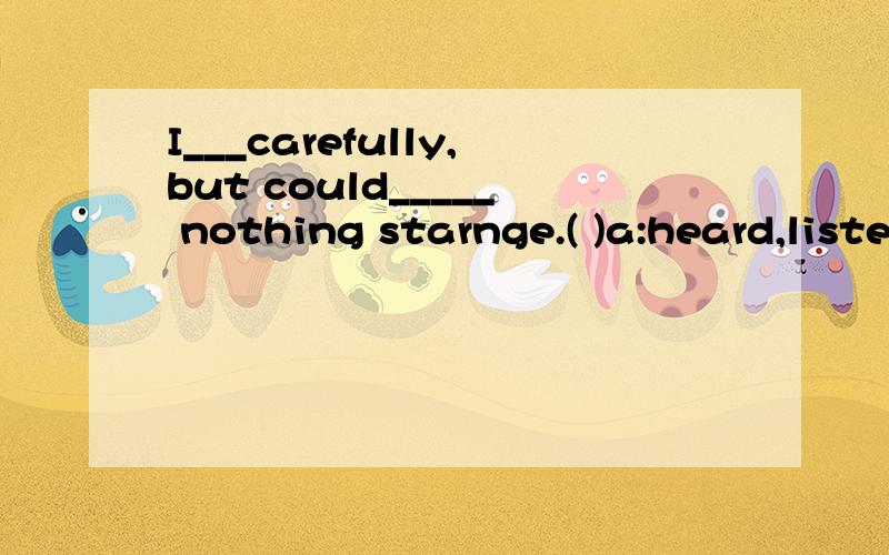 I___carefully,but could_____ nothing starnge.( )a:heard,listend b:listend ,listenc:listend,hear d:heard,hear