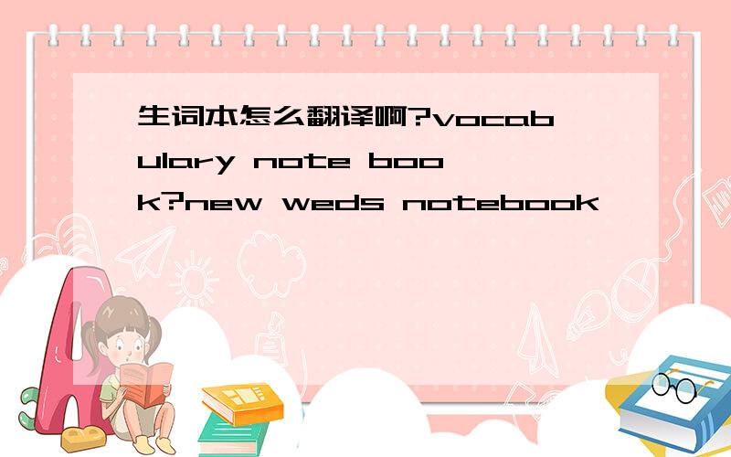 生词本怎么翻译啊?vocabulary note book?new weds notebook