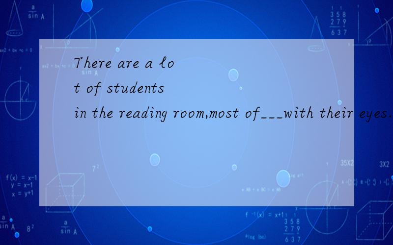 There are a lot of students in the reading room,most of___with their eyes.关于定从的问题There are a lot of students in the reading room,most of___with their eyes___on and their heads bent over their book.A.whom;fixing B.them;fixed C.whom;fixed