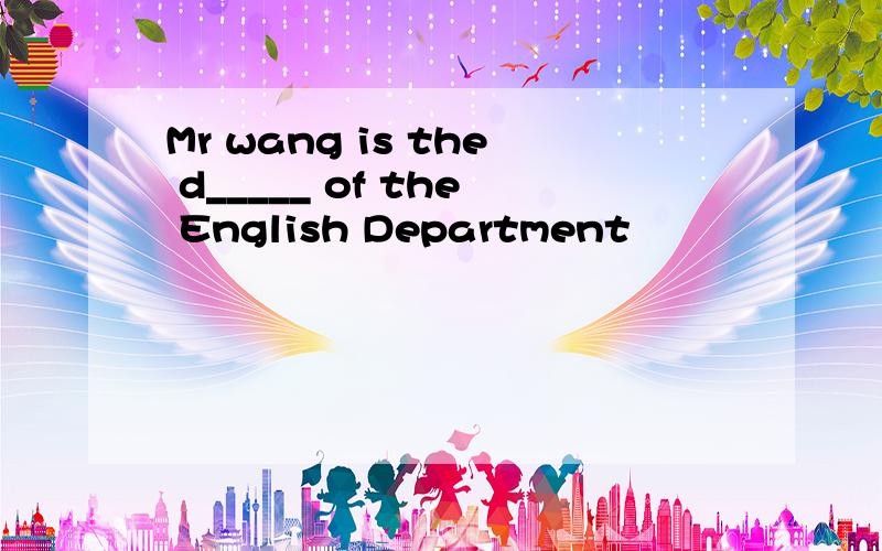 Mr wang is the d_____ of the English Department