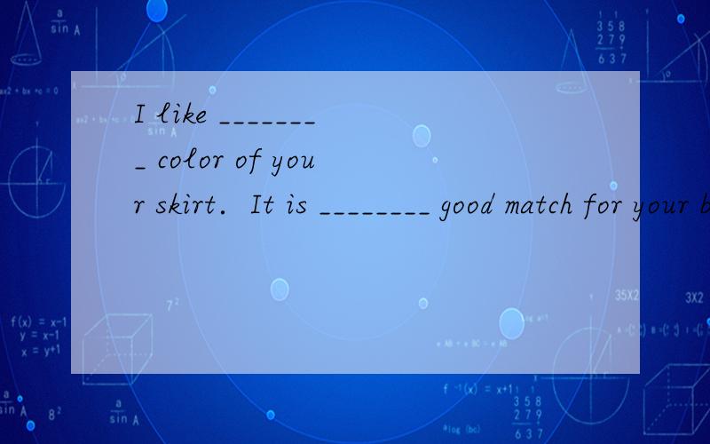 I like ________ color of your skirt．It is ________ good match for your blouse．A.a; the B.a; a C.the; a D.the; the