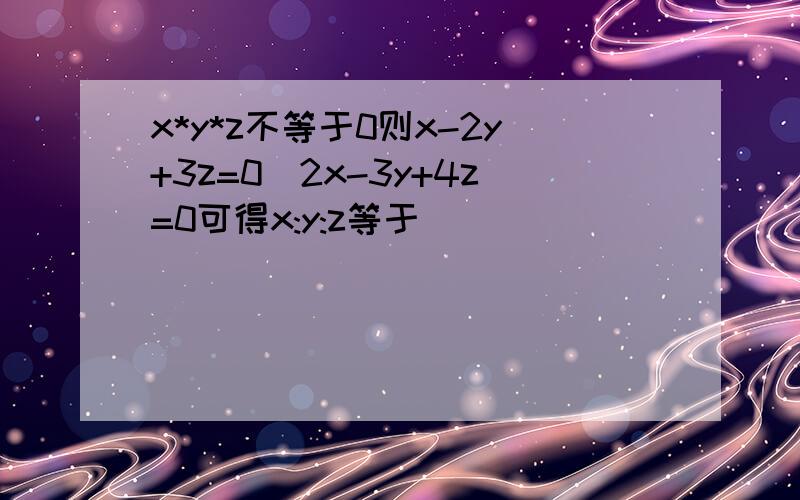 x*y*z不等于0则x-2y+3z=0\2x-3y+4z=0可得x:y:z等于