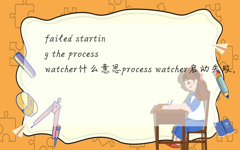 failed starting the process watcher什么意思process watcher启动失败，这个观察进程的一个工具怎么才能启动成功，怎么才能让process watcher启动成功？
