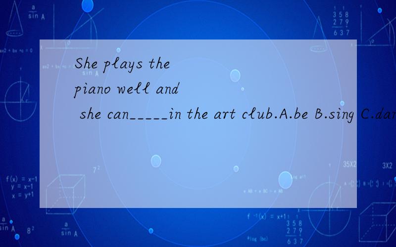 She plays the piano well and she can_____in the art club.A.be B.sing C.dance D.speak
