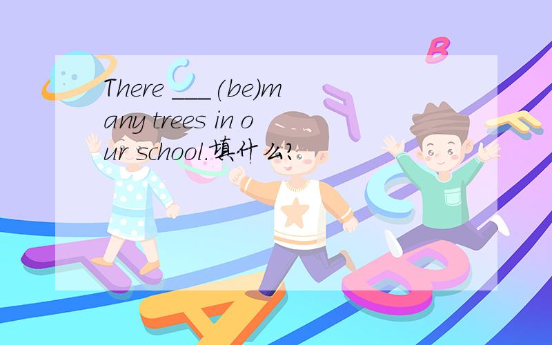 There ___(be)many trees in our school.填什么?