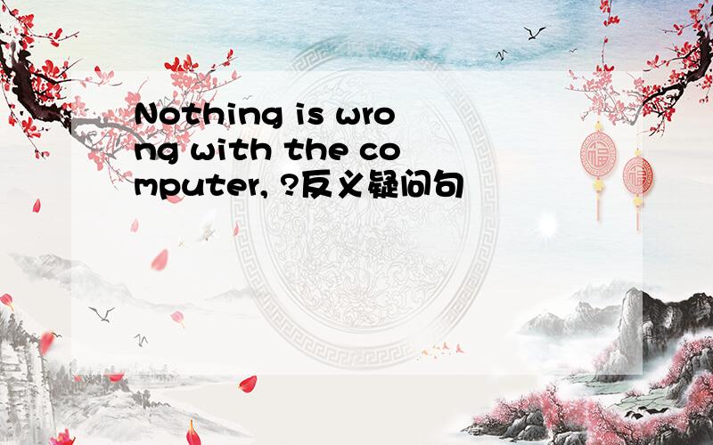 Nothing is wrong with the computer, ?反义疑问句