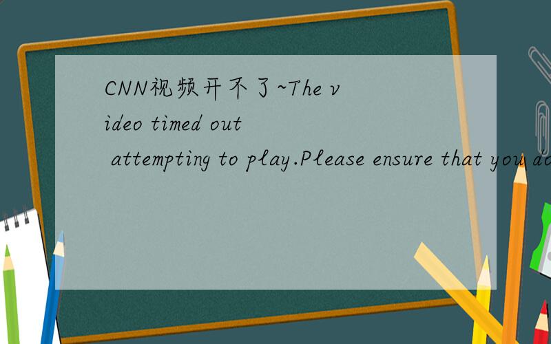 CNN视频开不了~The video timed out attempting to play.Please ensure that you do not have any Flash 当我打开 CNN 网页视频时出现 这个消息.“The video timed out attempting to play.Please ensure that you do not have any Flash or JavaS