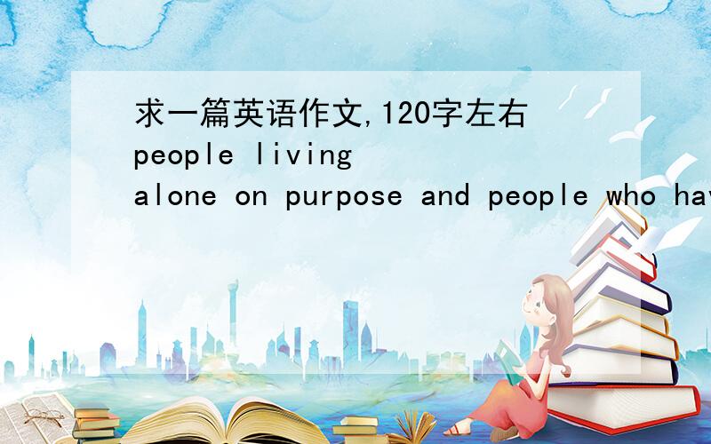 求一篇英语作文,120字左右people living alone on purpose and people who have to live alone