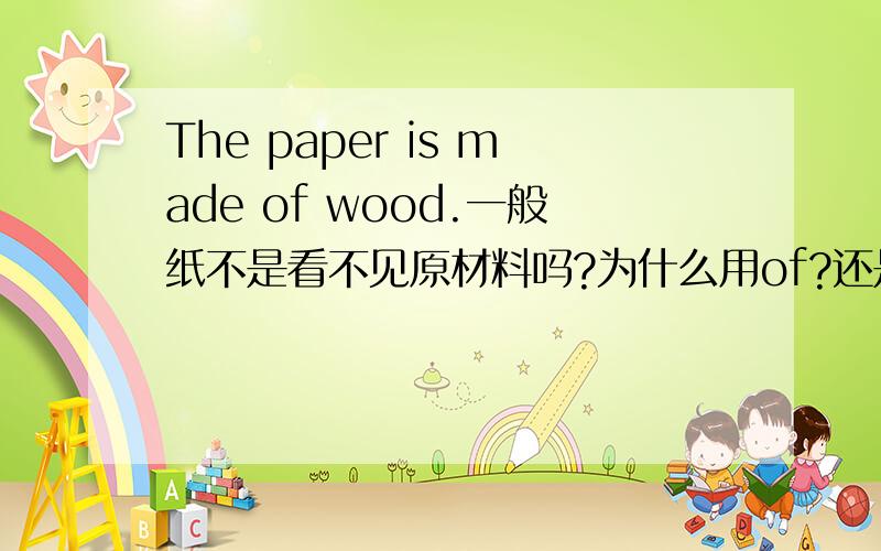 The paper is made of wood.一般纸不是看不见原材料吗?为什么用of?还是这是特殊用法?