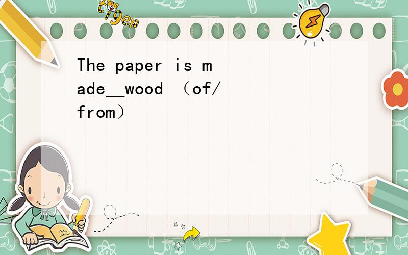 The paper is made__wood （of/from）