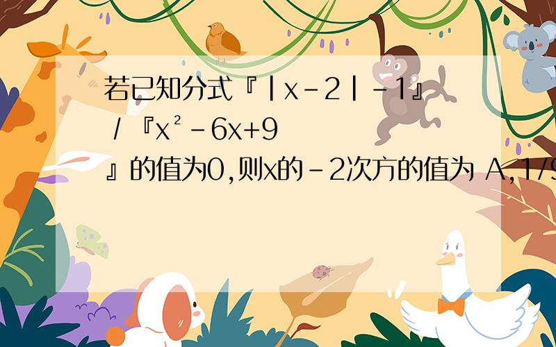 若已知分式『|x-2|-1』∕『x²-6x+9』的值为0,则x的-2次方的值为 A,1/9或-1 B-1 C 1