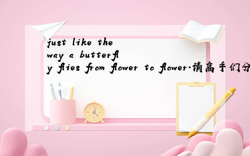 just like the way a butterfly flies from flower to flower.请高手们分析一下句子成份,什么从句?省略什么引导词?,引导词在从句作什么成份?