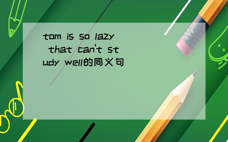 tom is so lazy that can't study well的同义句