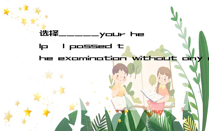选择_____your help ,I passed the examination without any difficulty._____your help ,I passed the examination without any difficulty.A,Because of B,Owing to C,Due to D,Thanks to要怎么理解呢?