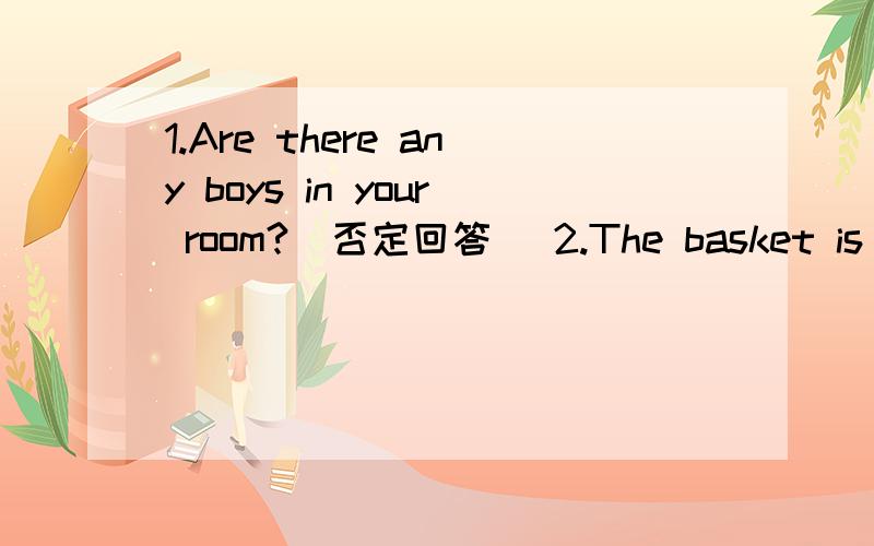 1.Are there any boys in your room?(否定回答） 2.The basket is on the floor.(就on the floor提问)3.There are some birds in the tree(一般疑问句）4.There are three boys in the classroom.(就three提问）5.there is a book on the desk.(就a