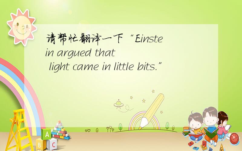 请帮忙翻译一下“Einstein argued that light came in little bits.”