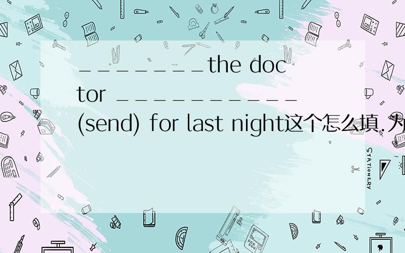 _______the doctor __________(send) for last night这个怎么填.为什么