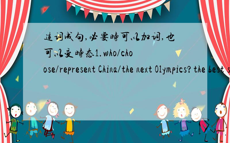 连词成句,必要时可以加词,也可以变时态1.who/choose/represent China/the next Olympics?the best sports stats/choose/represent China2.what/Liu Xiang/ask/to do/in the future?he/ask/appear in films and record music3.how/Liu Xiang/help/by a