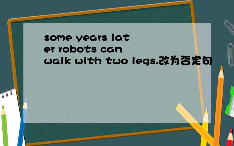 some years later robots can walk with two legs.改为否定句