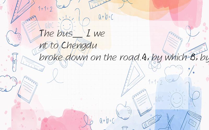 The bus__ I went to Chengdu broke down on the road.A,by which B,by that C,by it Dthat 为什么选A